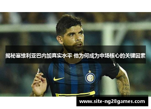 揭秘塞维利亚巴内加真实水平 他为何成为中场核心的关键因素