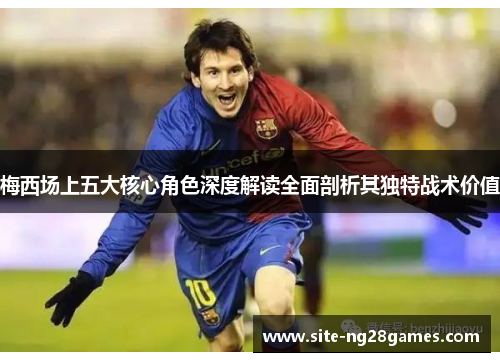 梅西场上五大核心角色深度解读全面剖析其独特战术价值