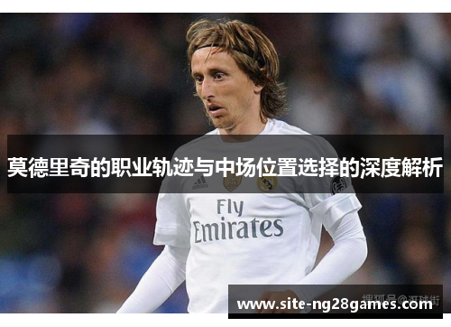 莫德里奇的职业轨迹与中场位置选择的深度解析