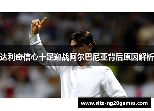 达利奇信心十足迎战阿尔巴尼亚背后原因解析