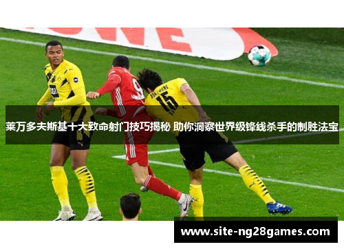 莱万多夫斯基十大致命射门技巧揭秘 助你洞察世界级锋线杀手的制胜法宝