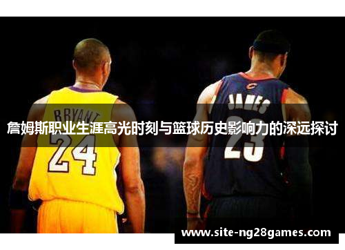 詹姆斯职业生涯高光时刻与篮球历史影响力的深远探讨