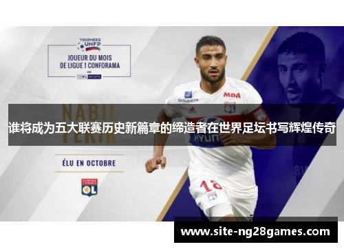 谁将成为五大联赛历史新篇章的缔造者在世界足坛书写辉煌传奇