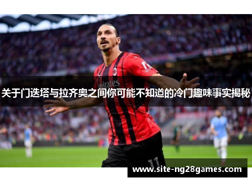 关于门迭塔与拉齐奥之间你可能不知道的冷门趣味事实揭秘