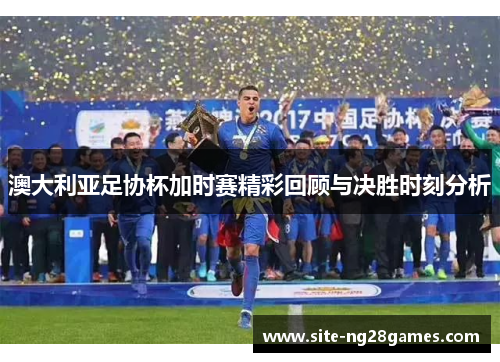 澳大利亚足协杯加时赛精彩回顾与决胜时刻分析