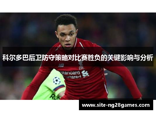 科尔多巴后卫防守策略对比赛胜负的关键影响与分析