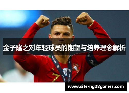 金子隆之对年轻球员的期望与培养理念解析