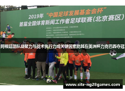 阿根廷团队凝聚力与战术执行力成关键因素助其在美洲杯力克巴西夺冠