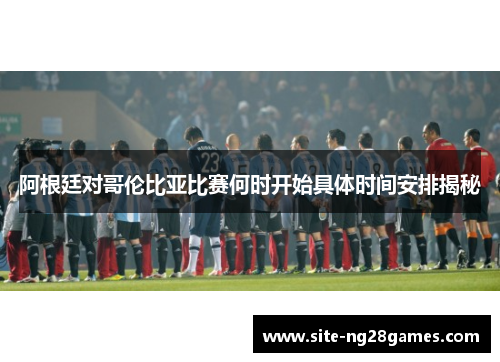 阿根廷对哥伦比亚比赛何时开始具体时间安排揭秘