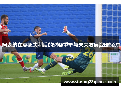阿森纳在英超失利后的财务重塑与未来发展战略探讨