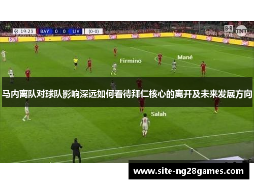 马内离队对球队影响深远如何看待拜仁核心的离开及未来发展方向