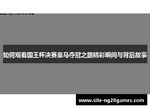 如何观看国王杯决赛皇马夺冠之路精彩瞬间与背后故事
