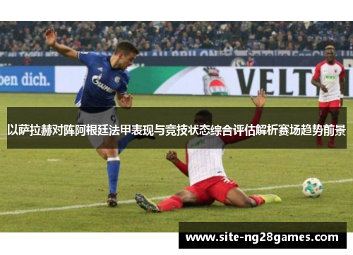 以萨拉赫对阵阿根廷法甲表现与竞技状态综合评估解析赛场趋势前景 以萨拉赫对阵阿根廷法甲表现与竞技状态综合评估解析赛场趋势前景