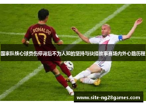 国家队核心球员伤停背后不为人知的坚持与抉择故事赛场内外心路历程 国家队核心球员伤停背后不为人知的坚持与抉择故事赛场内外心路历程