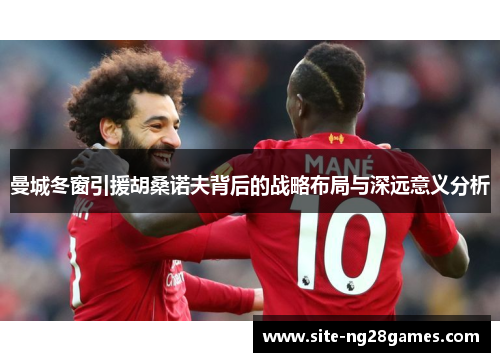 曼城冬窗引援胡桑诺夫背后的战略布局与深远意义分析 曼城冬窗引援胡桑诺夫背后的战略布局与深远意义分析